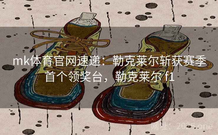 mk体育官网速递：勒克莱尔斩获赛季首个领奖台，勒克莱尔 f1