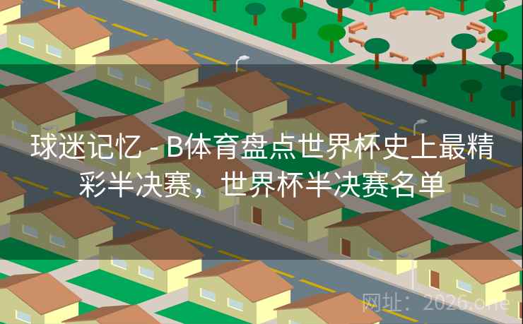 球迷记忆 - B体育盘点世界杯史上最精彩半决赛，世界杯半决赛名单