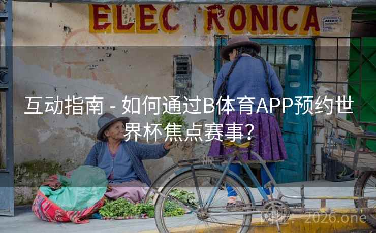 互动指南 - 如何通过B体育APP预约世界杯焦点赛事？
