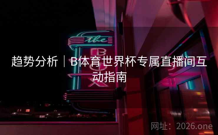 趋势分析｜B体育世界杯专属直播间互动指南