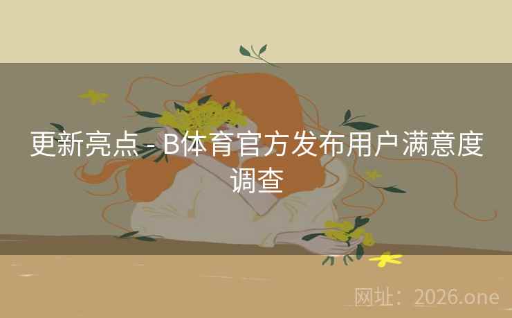 更新亮点 - B体育官方发布用户满意度调查