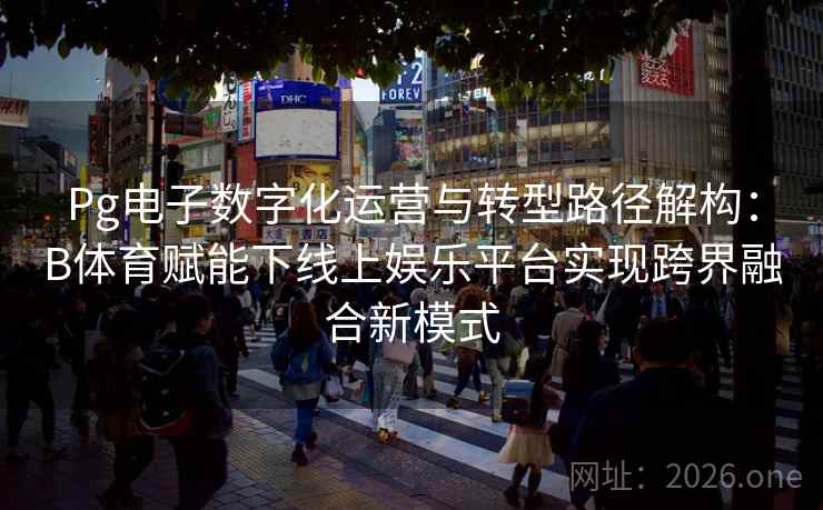 Pg电子数字化运营与转型路径解构：B体育赋能下线上娱乐平台实现跨界融合新模式