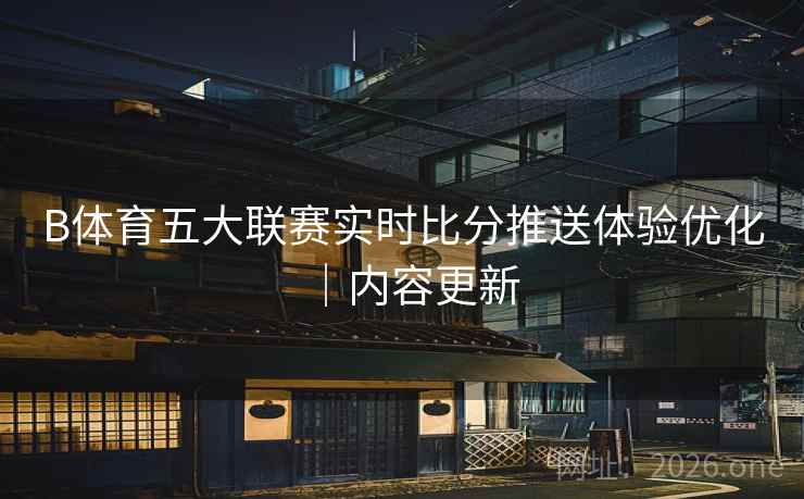 B体育五大联赛实时比分推送体验优化｜内容更新