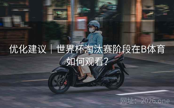 优化建议｜世界杯淘汰赛阶段在B体育如何观看？