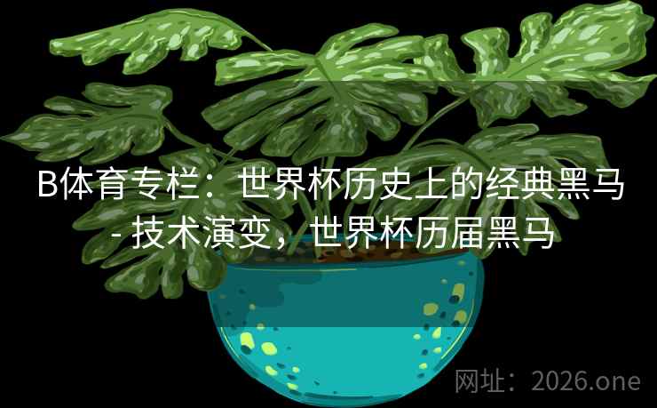 B体育专栏：世界杯历史上的经典黑马 - 技术演变，世界杯历届黑马