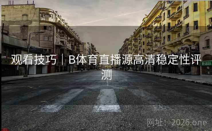 观看技巧｜B体育直播源高清稳定性评测