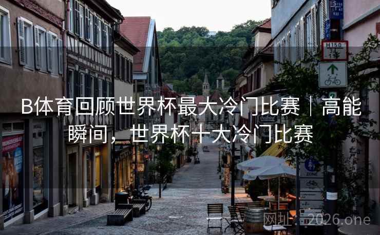 B体育回顾世界杯最大冷门比赛｜高能瞬间，世界杯十大冷门比赛