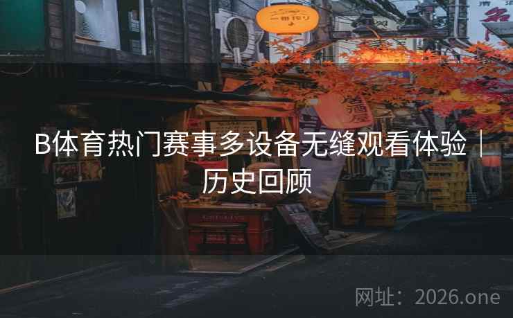 B体育热门赛事多设备无缝观看体验｜历史回顾