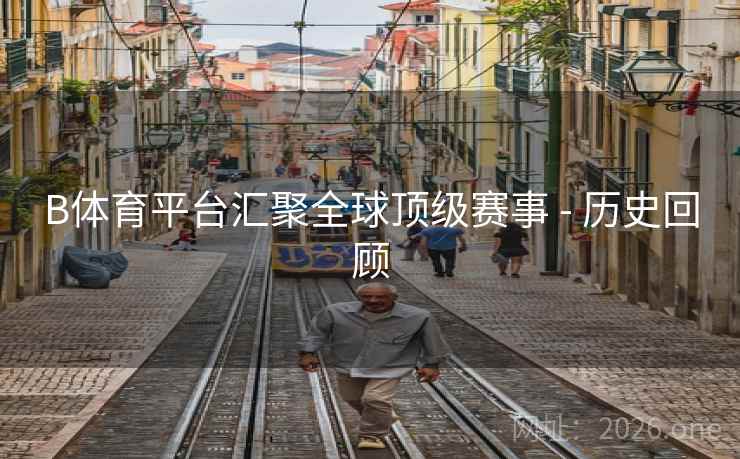 B体育平台汇聚全球顶级赛事 - 历史回顾