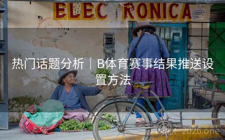热门话题分析｜B体育赛事结果推送设置方法
