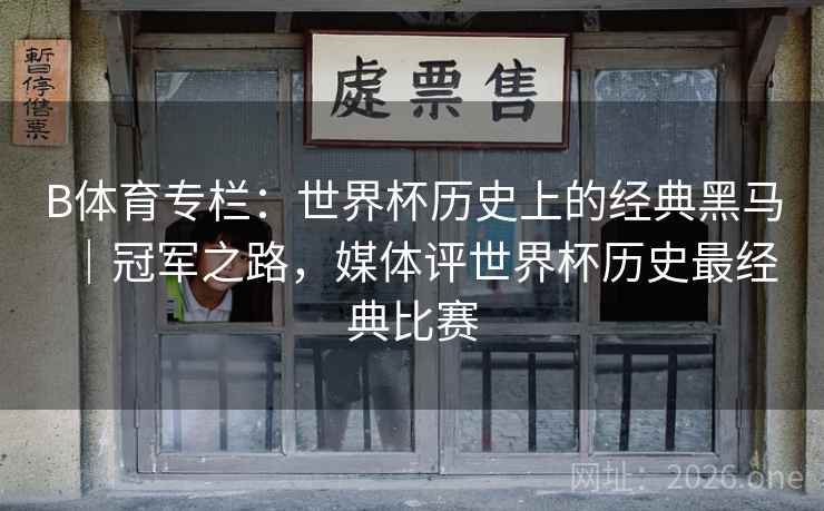 B体育专栏：世界杯历史上的经典黑马｜冠军之路，媒体评世界杯历史最经典比赛