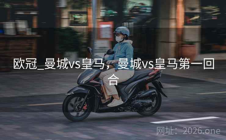 欧冠_曼城vs皇马，曼城vs皇马第一回合