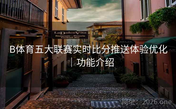 B体育五大联赛实时比分推送体验优化｜功能介绍
