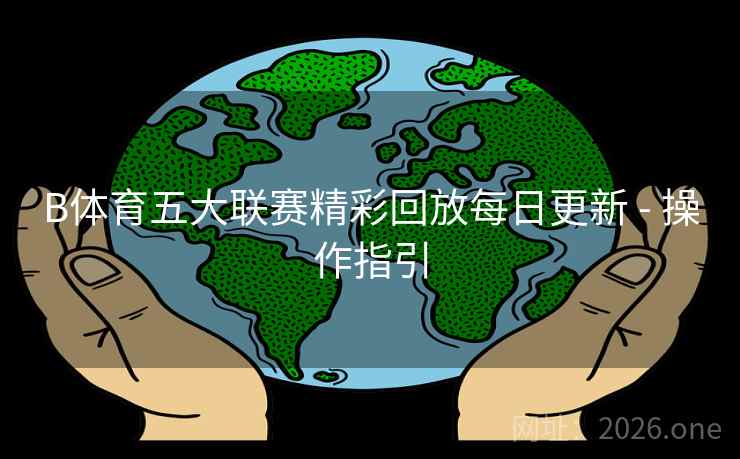 B体育五大联赛精彩回放每日更新 - 操作指引