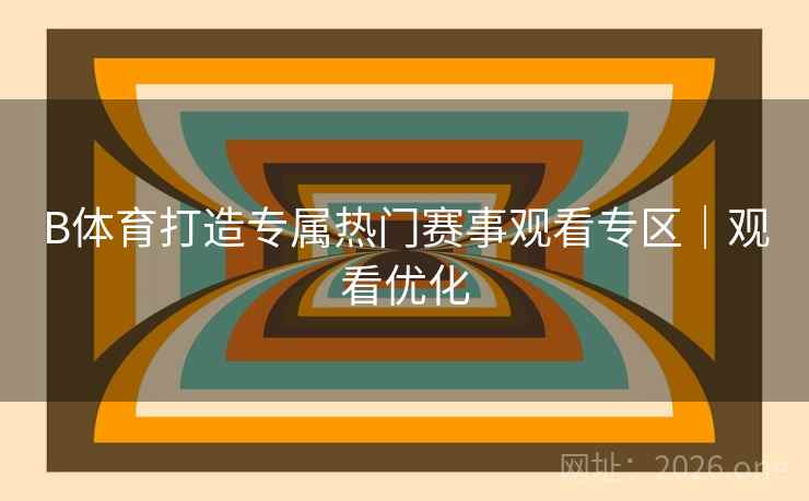 B体育打造专属热门赛事观看专区｜观看优化