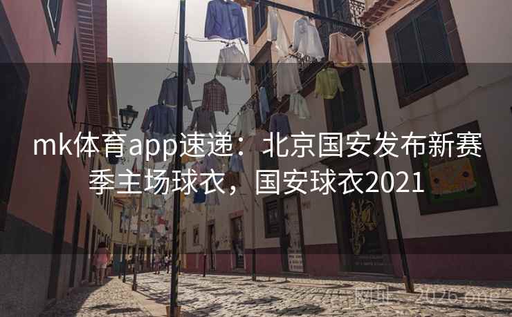 mk体育app速递：北京国安发布新赛季主场球衣，国安球衣2021
