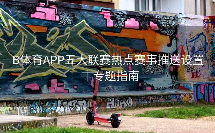 B体育APP五大联赛热点赛事推送设置｜专题指南