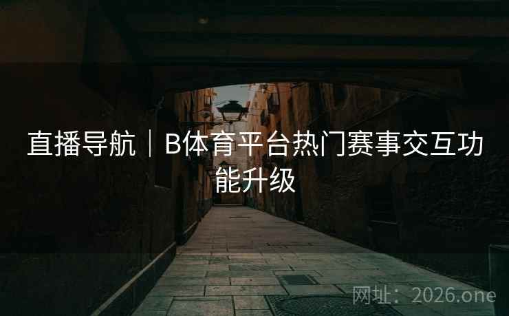 直播导航｜B体育平台热门赛事交互功能升级