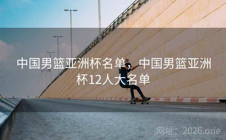 中国男篮亚洲杯名单，中国男篮亚洲杯12人大名单