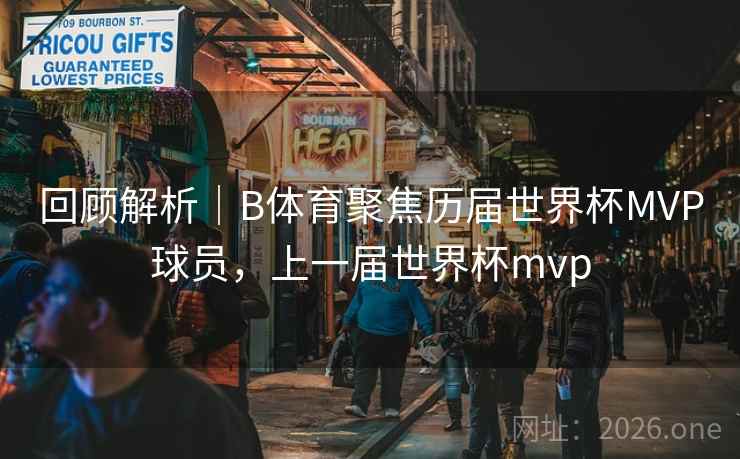 回顾解析｜B体育聚焦历届世界杯MVP球员，上一届世界杯mvp