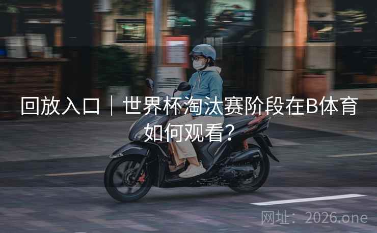 回放入口｜世界杯淘汰赛阶段在B体育如何观看？