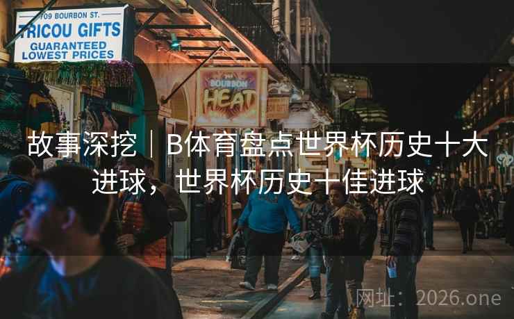 故事深挖｜B体育盘点世界杯历史十大进球，世界杯历史十佳进球