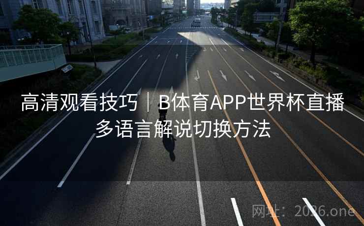 高清观看技巧｜B体育APP世界杯直播多语言解说切换方法