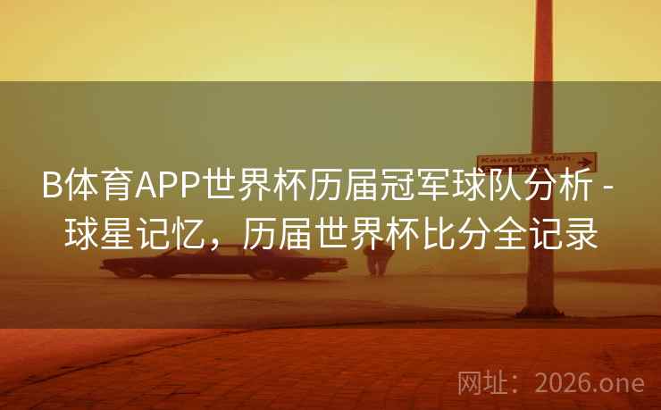 B体育APP世界杯历届冠军球队分析 - 球星记忆，历届世界杯比分全记录
