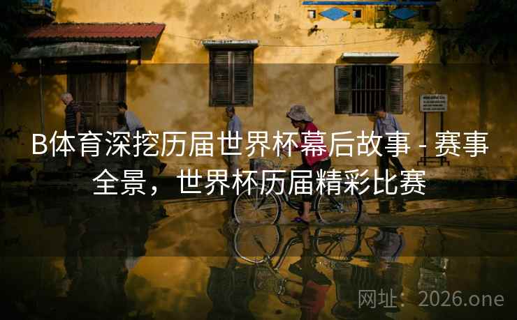 B体育深挖历届世界杯幕后故事 - 赛事全景，世界杯历届精彩比赛