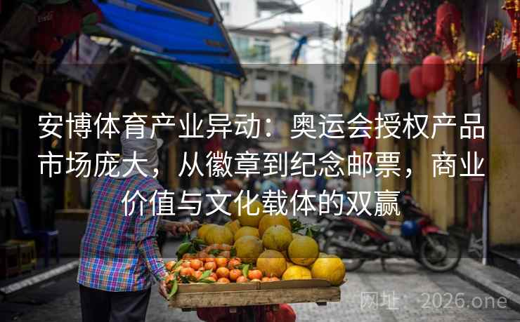 安博体育产业异动：奥运会授权产品市场庞大，从徽章到纪念邮票，商业价值与文化载体的双赢