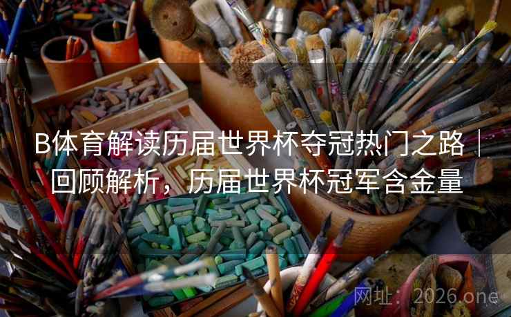 B体育解读历届世界杯夺冠热门之路｜回顾解析，历届世界杯冠军含金量