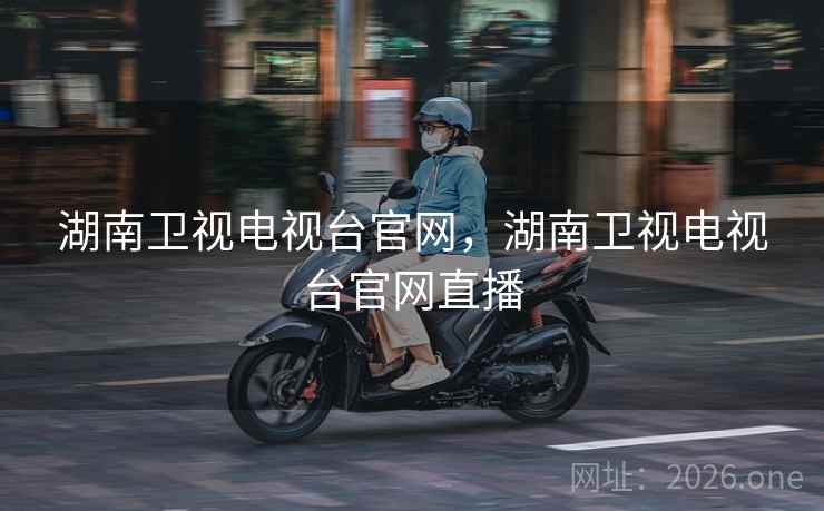 湖南卫视电视台官网，湖南卫视电视台官网直播