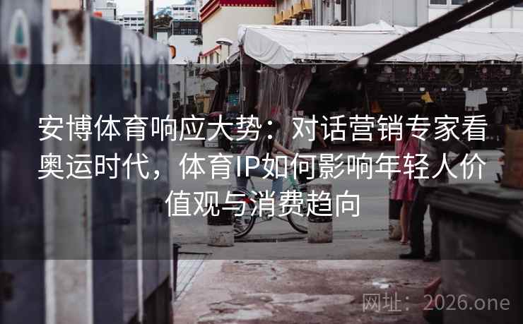 安博体育响应大势：对话营销专家看奥运时代，体育IP如何影响年轻人价值观与消费趋向