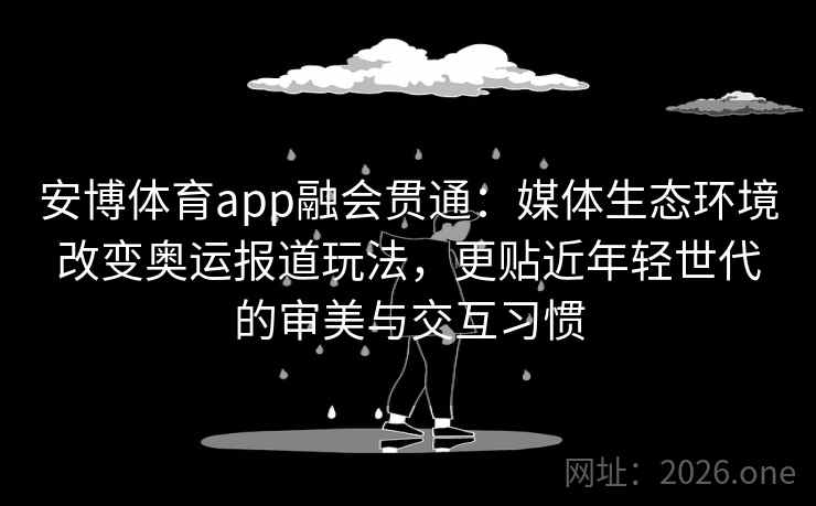 安博体育app融会贯通：媒体生态环境改变奥运报道玩法，更贴近年轻世代的审美与交互习惯