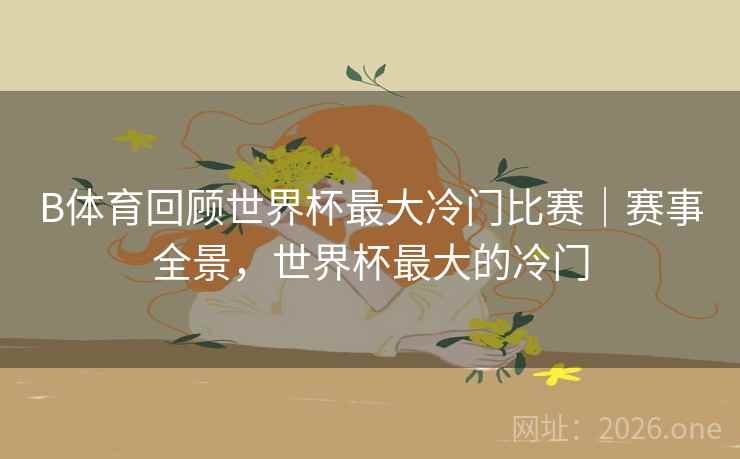 B体育回顾世界杯最大冷门比赛｜赛事全景，世界杯最大的冷门