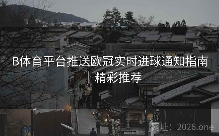 B体育平台推送欧冠实时进球通知指南｜精彩推荐