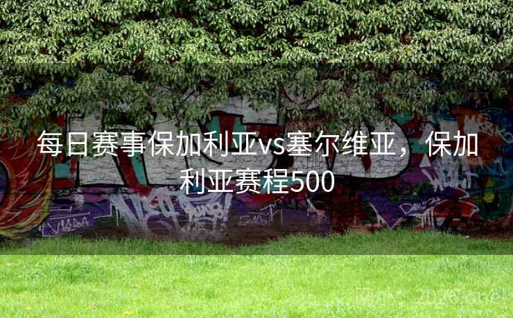 每日赛事保加利亚vs塞尔维亚，保加利亚赛程500