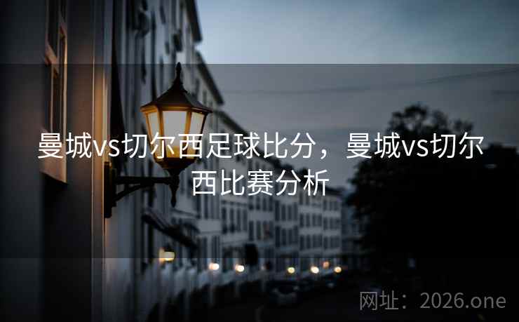 曼城vs切尔西足球比分，曼城vs切尔西比赛分析