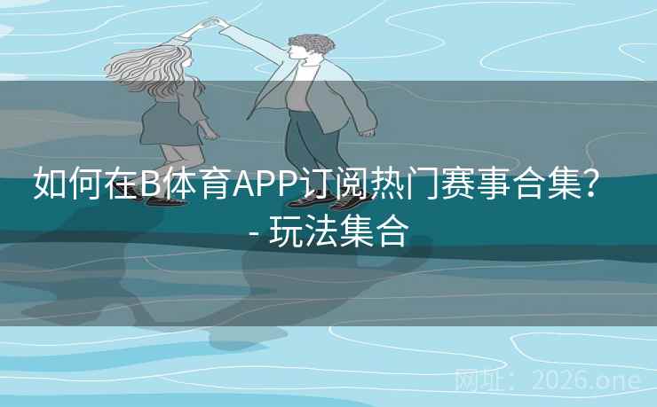 如何在B体育APP订阅热门赛事合集？ - 玩法集合