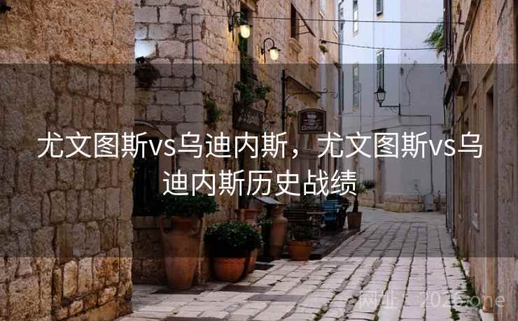 尤文图斯vs乌迪内斯，尤文图斯vs乌迪内斯历史战绩