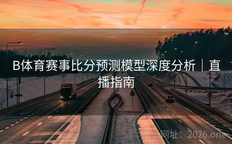 B体育赛事比分预测模型深度分析｜直播指南