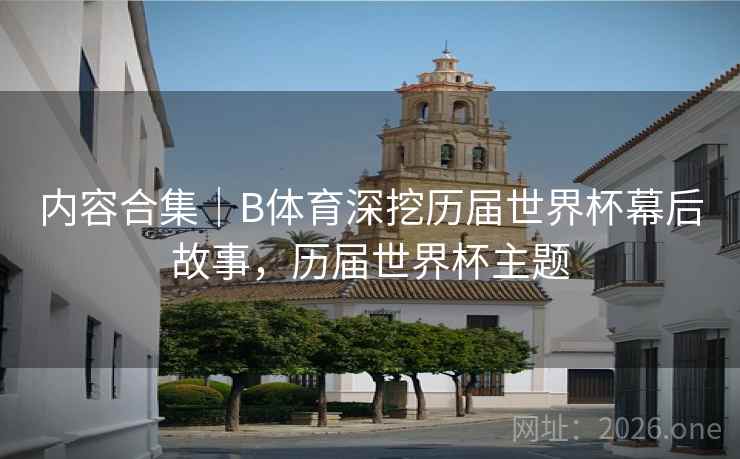 内容合集｜B体育深挖历届世界杯幕后故事，历届世界杯主题