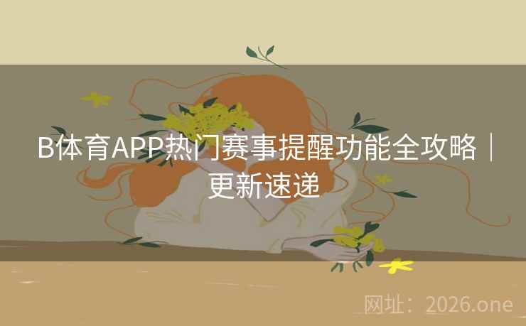 B体育APP热门赛事提醒功能全攻略｜更新速递