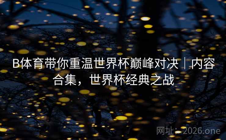 B体育带你重温世界杯巅峰对决｜内容合集，世界杯经典之战