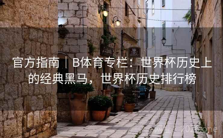 官方指南｜B体育专栏：世界杯历史上的经典黑马，世界杯历史排行榜