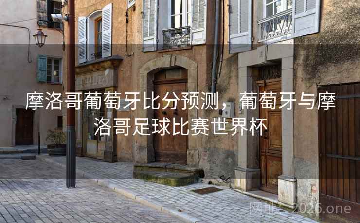 摩洛哥葡萄牙比分预测,葡萄牙与摩洛哥足球比赛世界杯