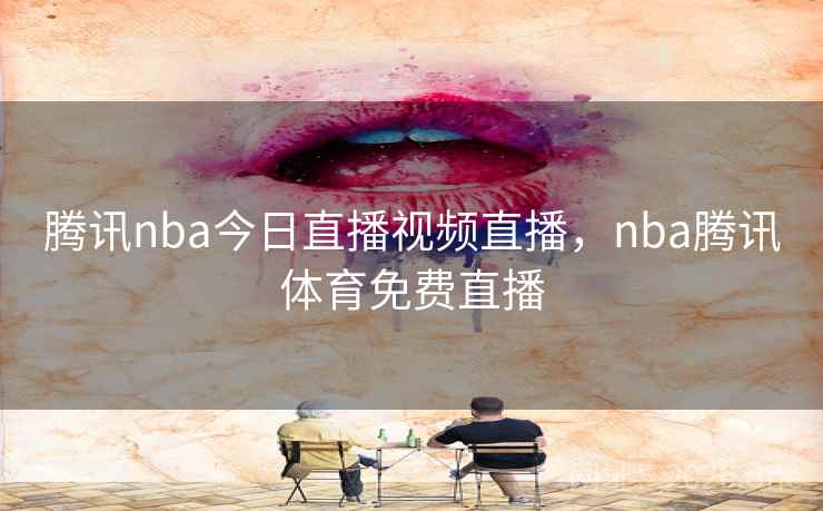 腾讯nba今日直播视频直播,nba腾讯体育免费直播