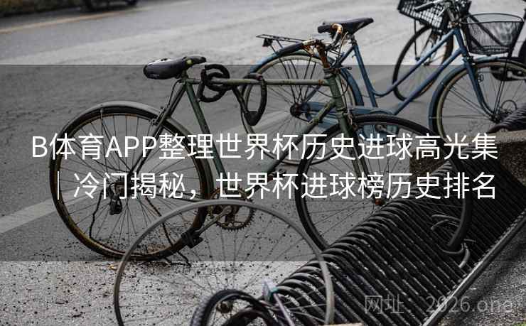 B体育APP整理世界杯历史进球高光集|冷门揭秘,世界杯进球榜历史排名