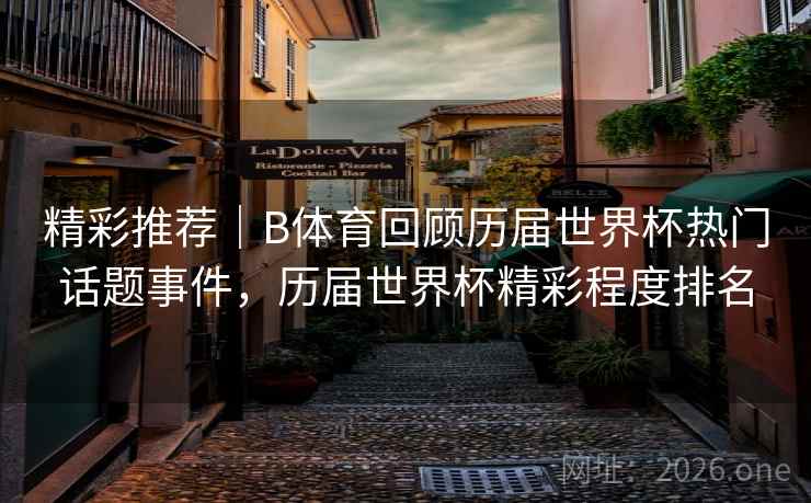 精彩推荐|B体育回顾历届世界杯热门话题事件,历届世界杯精彩程度排名