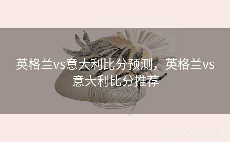 英格兰vs意大利比分预测,英格兰vs意大利比分推荐